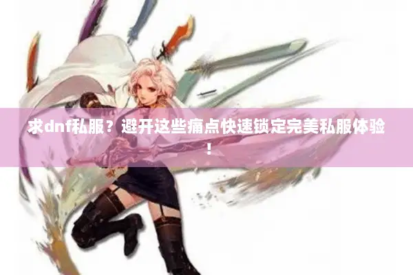 求dnf私服？避开这些痛点快速锁定完美私服体验！