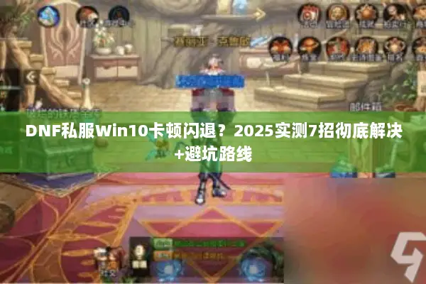 DNF私服Win10卡顿闪退？2025实测7招彻底解决+避坑路线