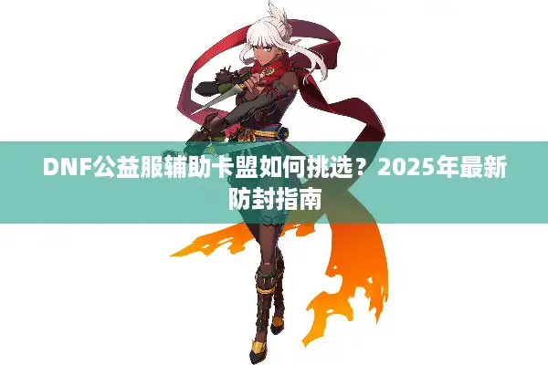 DNF公益服辅助卡盟如何挑选？2025年最新防封指南