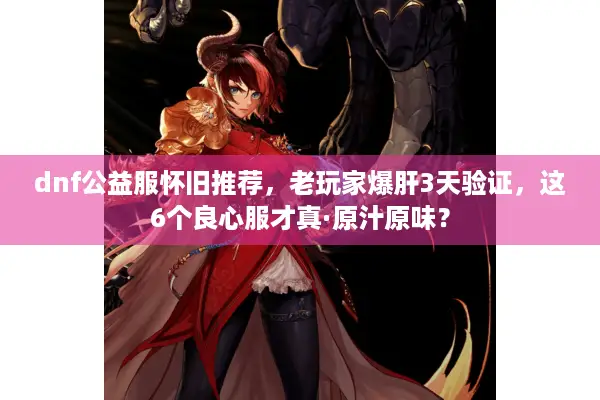 dnf公益服怀旧推荐，老玩家爆肝3天验证，这6个良心服才真·原汁原味？