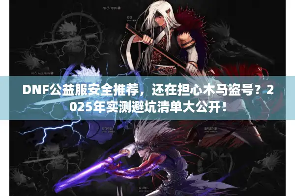 DNF公益服安全推荐，还在担心木马盗号？2025年实测避坑清单大公开！