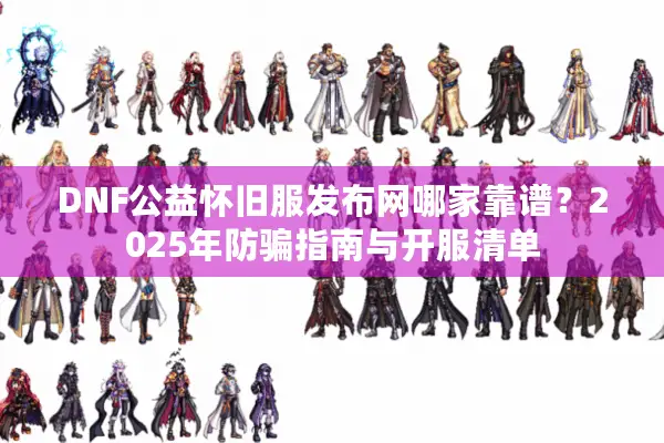 DNF公益怀旧服发布网哪家靠谱？2025年防骗指南与开服清单