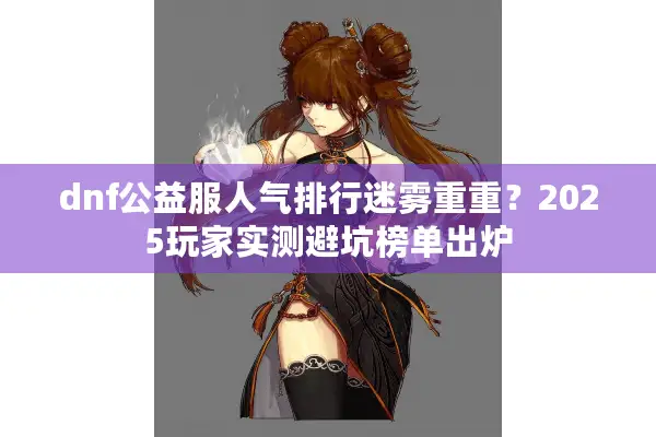 dnf公益服人气排行迷雾重重？2025玩家实测避坑榜单出炉