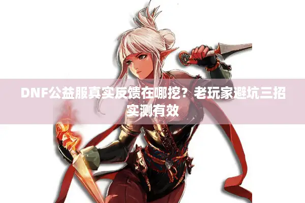 DNF公益服真实反馈在哪挖？老玩家避坑三招实测有效