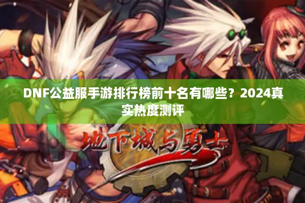 DNF公益服手游排行榜前十名有哪些？2024真实热度测评