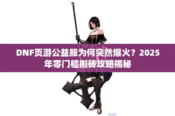 DNF页游公益服为何突然爆火？2025年零门槛搬砖攻略揭秘