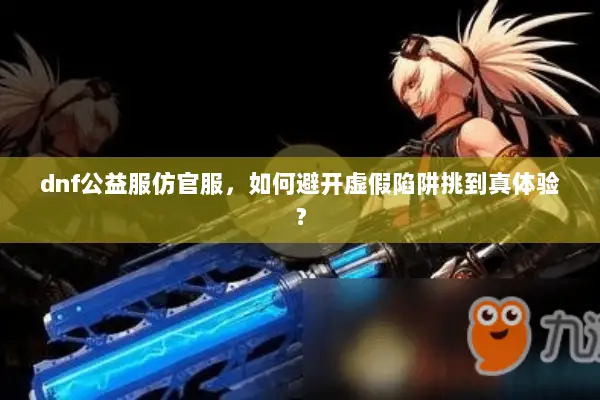 dnf公益服仿官服，如何避开虚假陷阱挑到真体验？