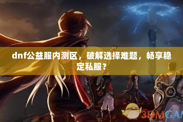 dnf公益服内测区，破解选择难题，畅享稳定私服？