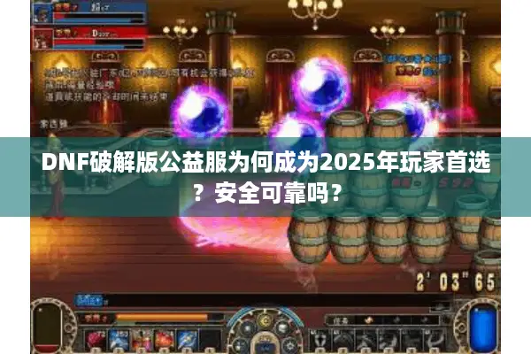 DNF破解版公益服为何成为2025年玩家首选？安全可靠吗？