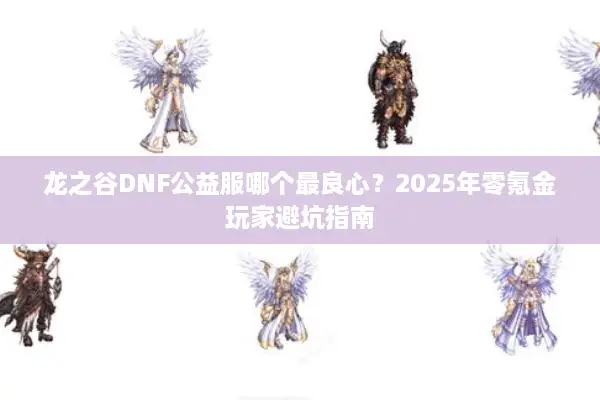 龙之谷DNF公益服哪个最良心？2025年零氪金玩家避坑指南