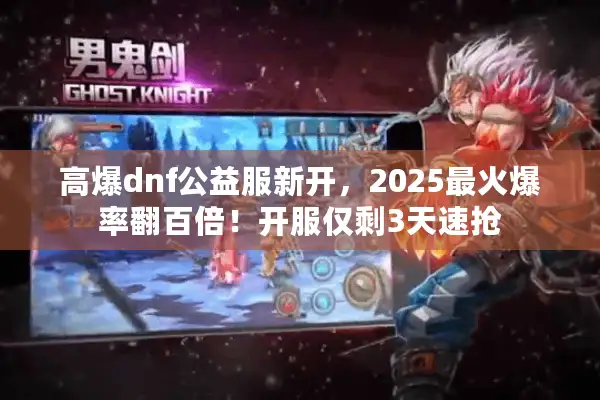 高爆dnf公益服新开，2025最火爆率翻百倍！开服仅剩3天速抢