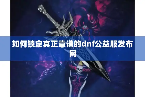 如何锁定真正靠谱的dnf公益服发布网