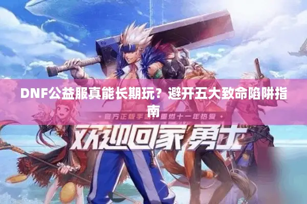 DNF公益服真能长期玩？避开五大致命陷阱指南