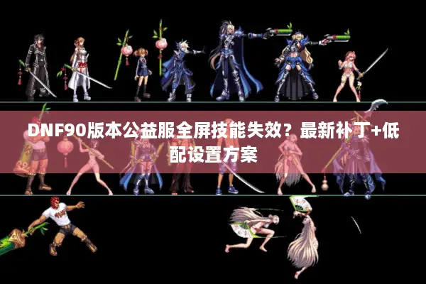 DNF90版本公益服全屏技能失效？最新补丁+低配设置方案