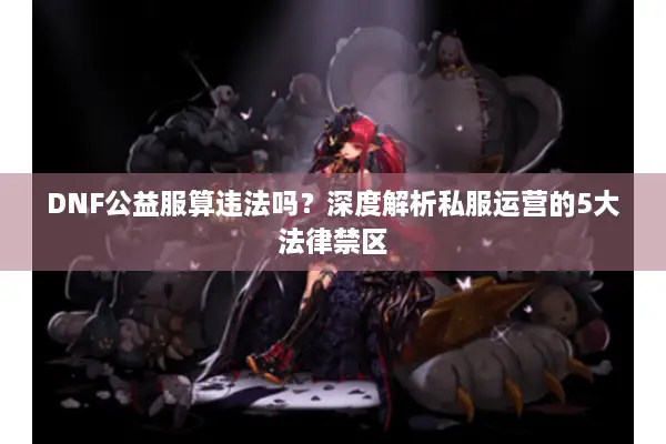 DNF公益服算违法吗？深度解析私服运营的5大法律禁区