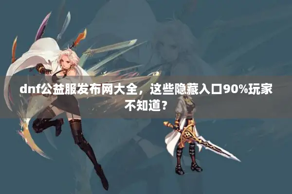 dnf公益服发布网大全，这些隐藏入口90%玩家不知道？