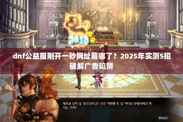 dnf公益服刚开一秒网址藏哪了？2025年实测5招破解广告陷阱