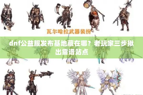 dnf公益服发布基地藏在哪？老玩家三步揪出靠谱站点