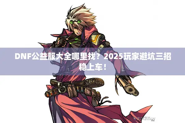 DNF公益服大全哪里找？2025玩家避坑三招稳上车！