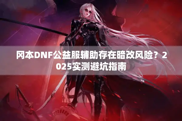 冈本DNF公益服辅助存在暗改风险？2025实测避坑指南