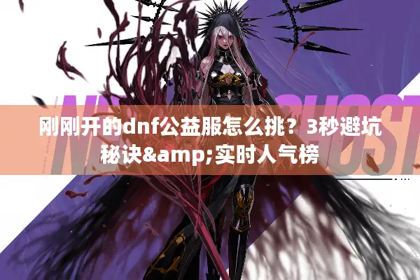 刚刚开的dnf公益服怎么挑？3秒避坑秘诀&实时人气榜