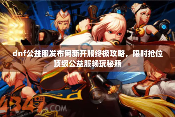 dnf公益服发布网新开服终极攻略，限时抢位顶级公益服畅玩秘籍