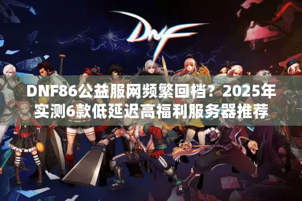 DNF86公益服网频繁回档？2025年实测6款低延迟高福利服务器推荐