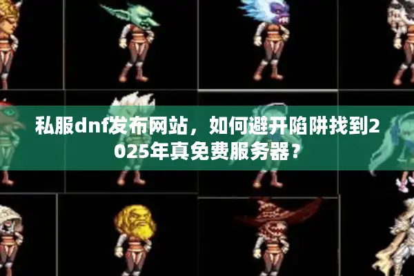 私服dnf发布网站，如何避开陷阱找到2025年真免费服务器？