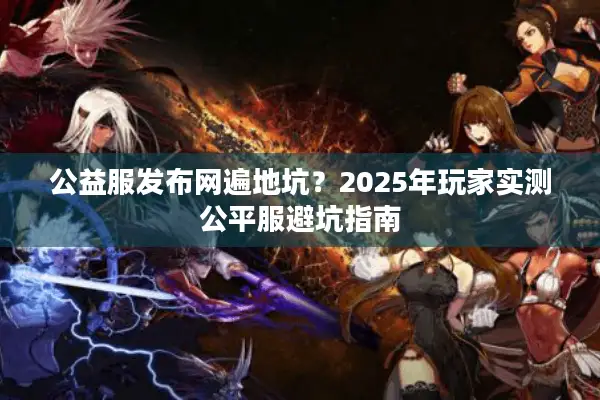 公益服发布网遍地坑？2025年玩家实测公平服避坑指南