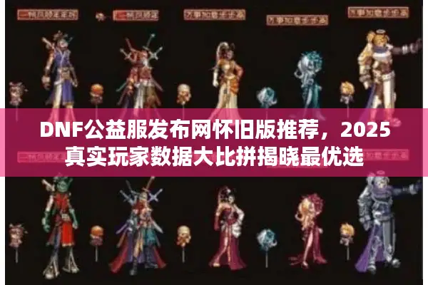 DNF公益服发布网怀旧版推荐，2025真实玩家数据大比拼揭晓最优选