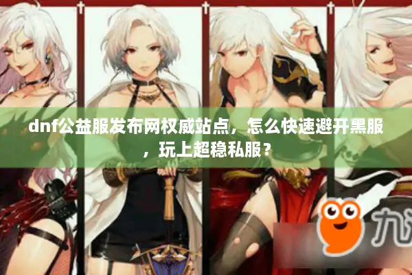 dnf公益服发布网权威站点，怎么快速避开黑服，玩上超稳私服？