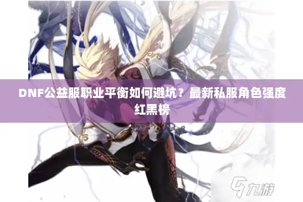 DNF公益服职业平衡如何避坑？最新私服角色强度红黑榜