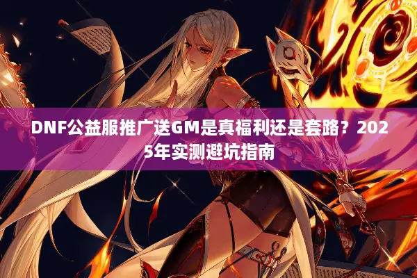 DNF公益服推广送GM是真福利还是套路？2025年实测避坑指南