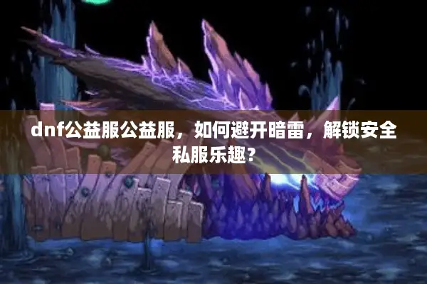 dnf公益服公益服，如何避开暗雷，解锁安全私服乐趣？