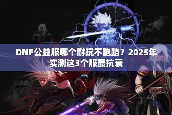 DNF公益服哪个耐玩不跑路？2025年实测这3个服最抗衰