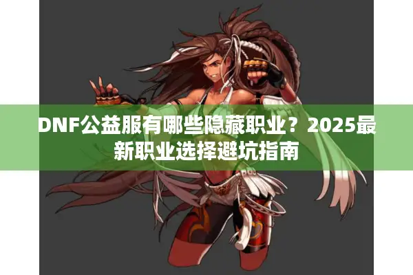 DNF公益服有哪些隐藏职业？2025最新职业选择避坑指南
