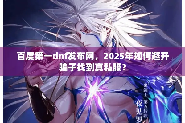 百度第一dnf发布网，2025年如何避开骗子找到真私服？