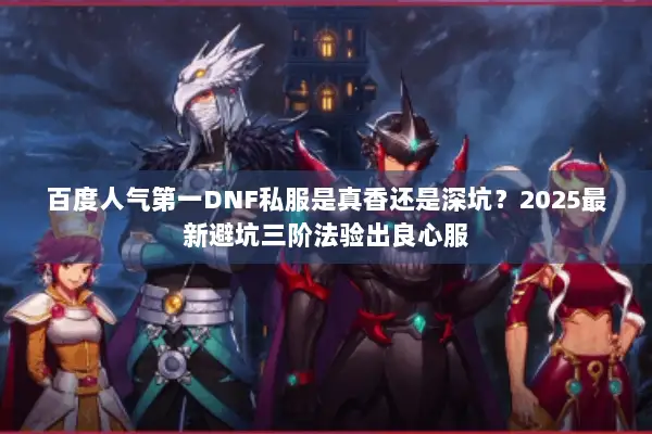 百度人气第一DNF私服是真香还是深坑？2025最新避坑三阶法验出良心服