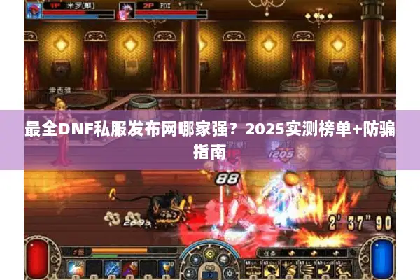 最全DNF私服发布网哪家强？2025实测榜单+防骗指南