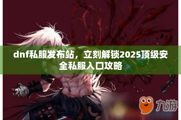 dnf私服发布站，立刻解锁2025顶级安全私服入口攻略