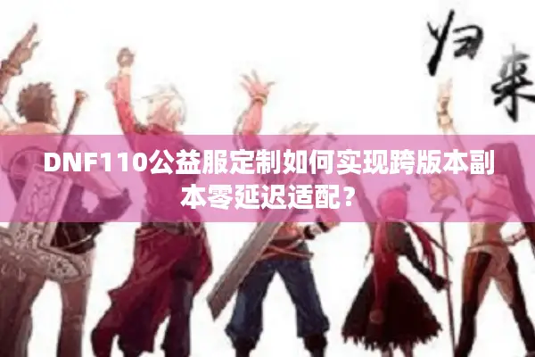 DNF110公益服定制如何实现跨版本副本零延迟适配？