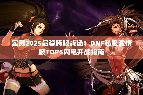 实测2025最稳跨服战场！DNF私服激情服TOP5闪电开战指南