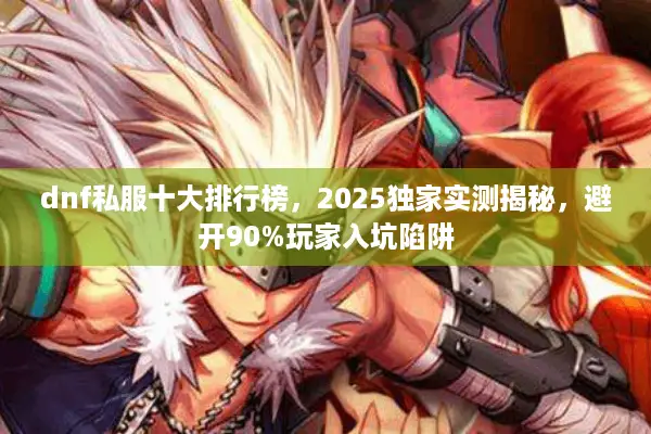 dnf私服十大排行榜，2025独家实测揭秘，避开90%玩家入坑陷阱