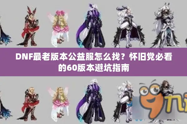 DNF最老版本公益服怎么找？怀旧党必看的60版本避坑指南