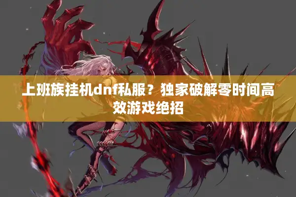 上班族挂机dnf私服？独家破解零时间高效游戏绝招