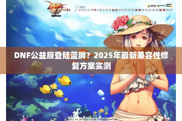 DNF公益服登陆蓝屏？2025年最新兼容性修复方案实测