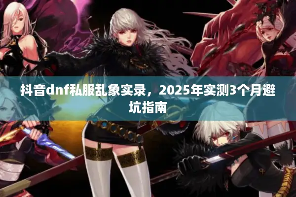 抖音dnf私服乱象实录，2025年实测3个月避坑指南