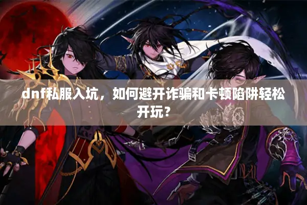 dnf私服入坑，如何避开诈骗和卡顿陷阱轻松开玩？