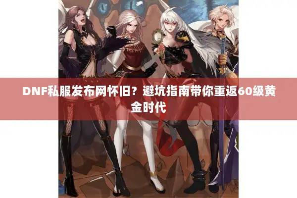 DNF私服发布网怀旧？避坑指南带你重返60级黄金时代