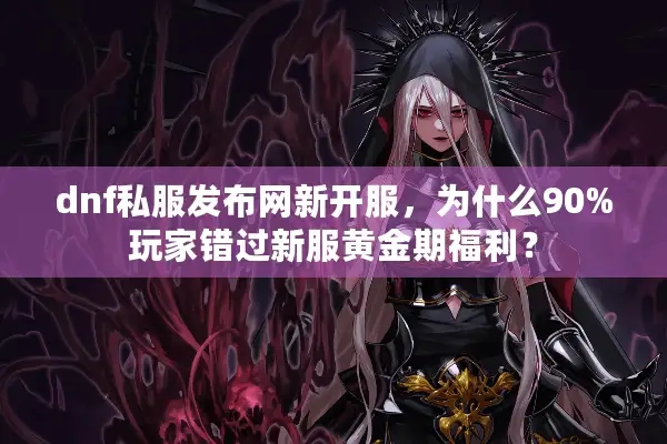 dnf私服发布网新开服，为什么90%玩家错过新服黄金期福利？